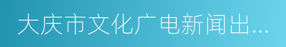 大庆市文化广电新闻出版局的同义词