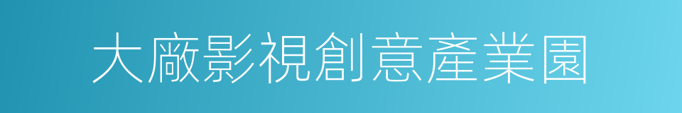 大廠影視創意產業園的同義詞