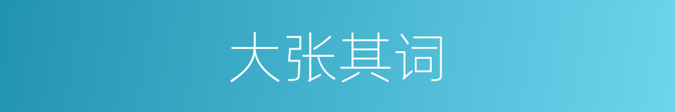 大张其词的意思