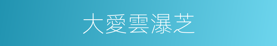 大愛雲瀑芝的同義詞