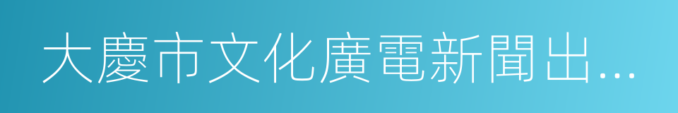 大慶市文化廣電新聞出版局的同義詞