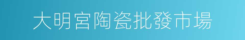 大明宮陶瓷批發市場的同義詞