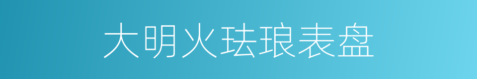 大明火珐琅表盘的同义词