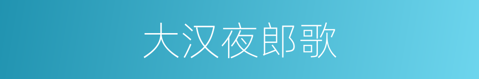 大汉夜郎歌的同义词