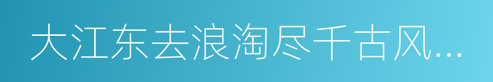 大江东去浪淘尽千古风流人物的同义词