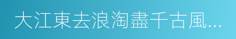 大江東去浪淘盡千古風流人物的同義詞