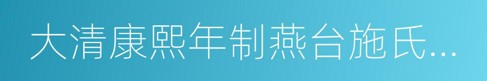 大清康熙年制燕台施氏精造的同义词