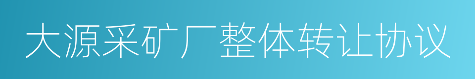 大源采矿厂整体转让协议的同义词