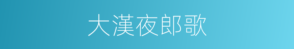 大漢夜郎歌的同義詞
