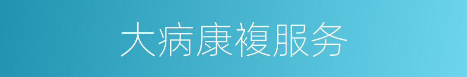 大病康複服务的同义词