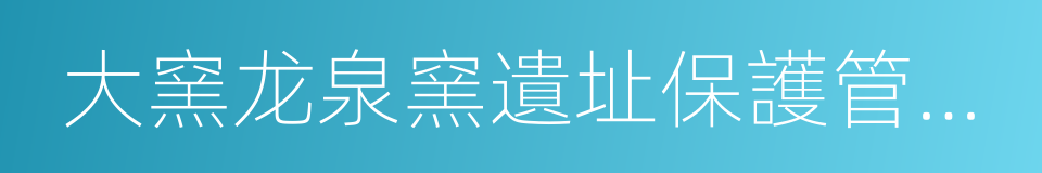 大窯龙泉窯遺址保護管理辦法的同義詞