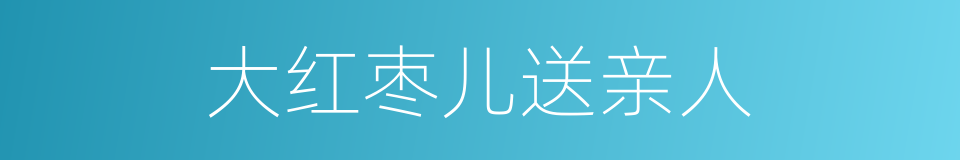 大红枣儿送亲人的同义词