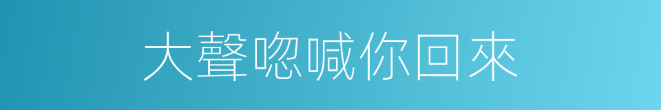 大聲唿喊你回來的同義詞