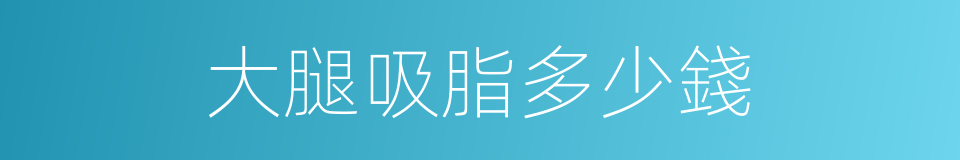大腿吸脂多少錢的同義詞