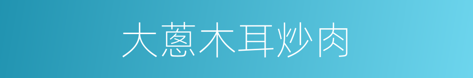 大蔥木耳炒肉的同義詞