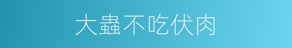 大蟲不吃伏肉的意思
