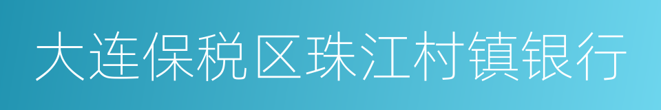 大连保税区珠江村镇银行的同义词