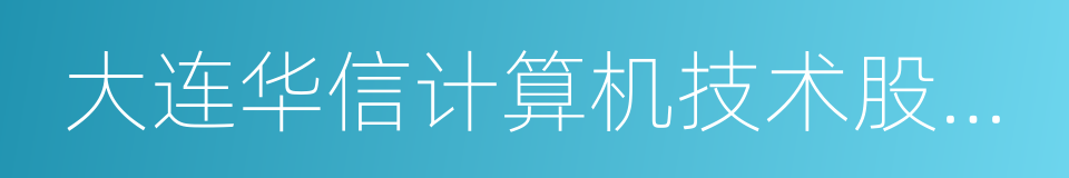 大连华信计算机技术股份有限公司的同义词