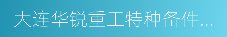 大连华锐重工特种备件制造有限公司的同义词