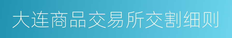 大连商品交易所交割细则的同义词