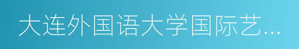 大连外国语大学国际艺术学院的同义词