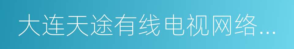 大连天途有线电视网络股份有限公司的同义词