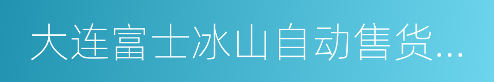 大连富士冰山自动售货机有限公司的同义词