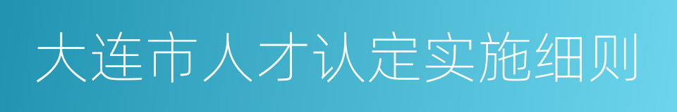 大连市人才认定实施细则的同义词