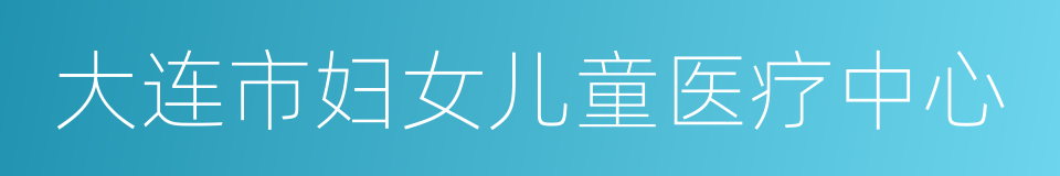 大连市妇女儿童医疗中心的同义词