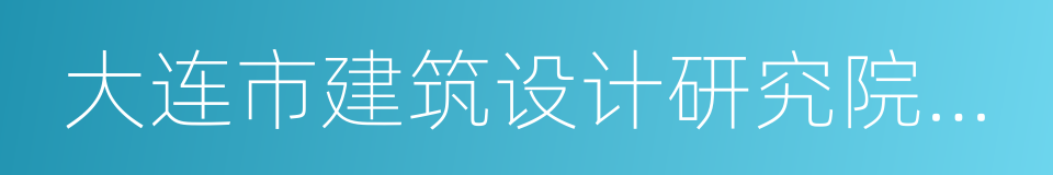 大连市建筑设计研究院有限公司的同义词