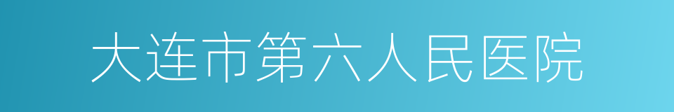 大连市第六人民医院的同义词