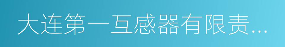 大连第一互感器有限责任公司的同义词