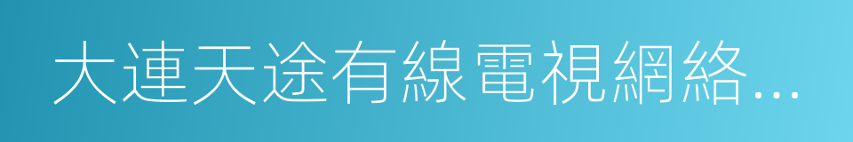 大連天途有線電視網絡股份有限公司的同義詞