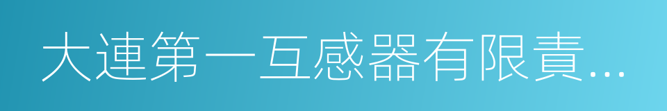 大連第一互感器有限責任公司的同義詞