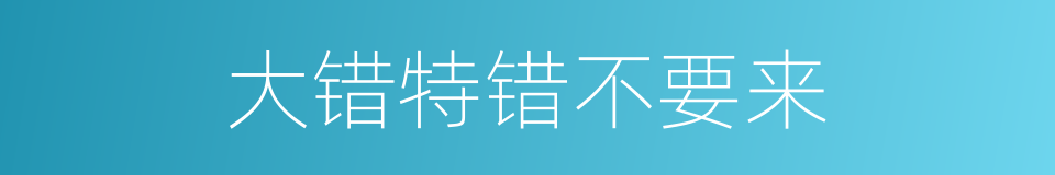 大错特错不要来的同义词