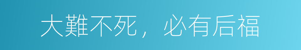 大難不死，必有后福的同義詞