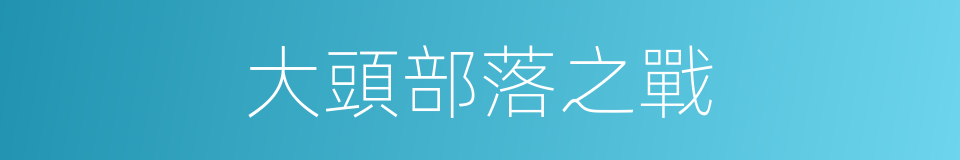 大頭部落之戰的同義詞