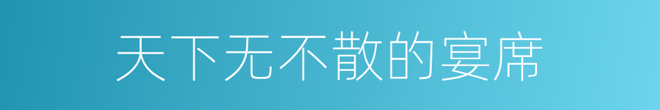 天下无不散的宴席的意思