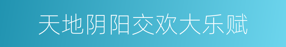 天地阴阳交欢大乐赋的同义词