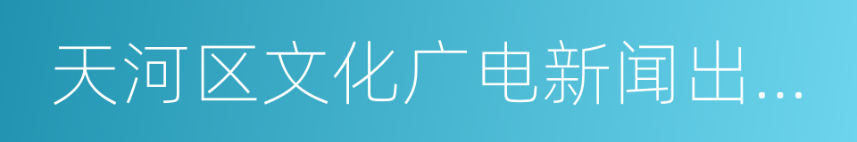 天河区文化广电新闻出版局的同义词