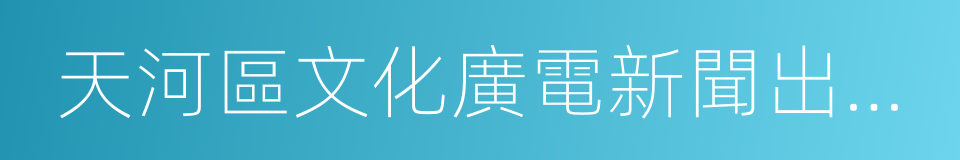 天河區文化廣電新聞出版局的同義詞