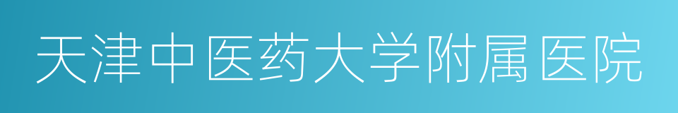 天津中医药大学附属医院的同义词