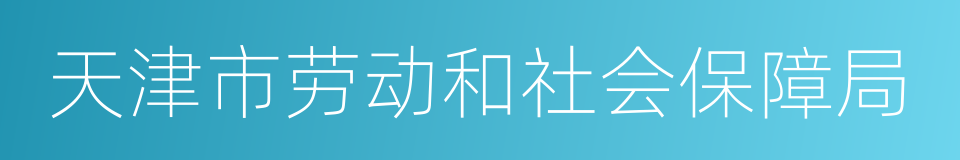 天津市劳动和社会保障局的同义词