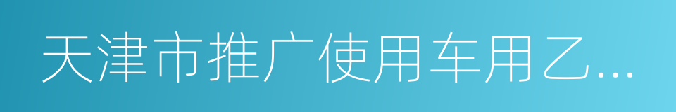 天津市推广使用车用乙醇汽油实施方案的同义词