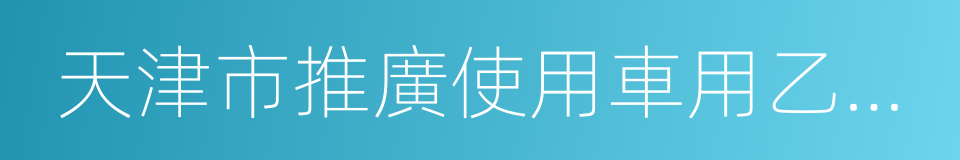 天津市推廣使用車用乙醇汽油實施方案的同義詞