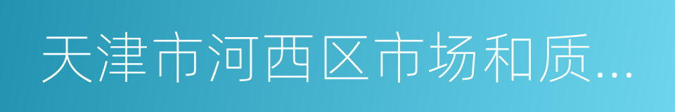 天津市河西区市场和质量监督管理局的同义词