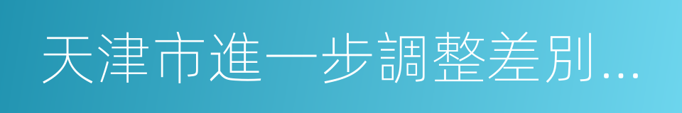 天津市進一步調整差別化住房信貸政策的同義詞