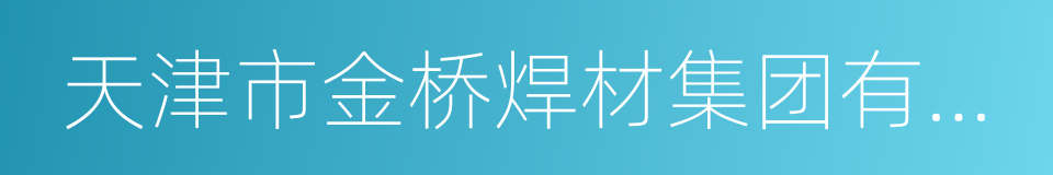 天津市金桥焊材集团有限公司的同义词