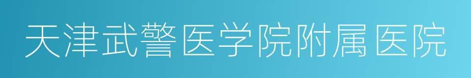 天津武警医学院附属医院的同义词