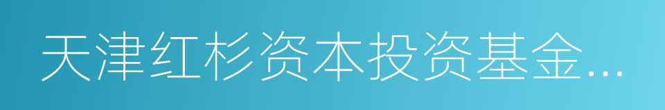 天津红杉资本投资基金中心的同义词